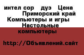 интел сор 2 дуэ › Цена ­ 1 000 - Приморский край Компьютеры и игры » Настольные компьютеры   
